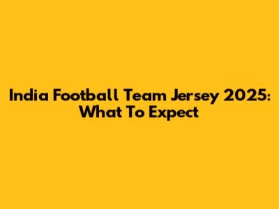 India Football Team Jersey 2025: What To Expect