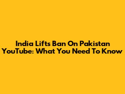 India Lifts Ban On Pakistan YouTube: What You Need To Know