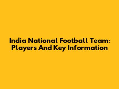 India National Football Team: Players And Key Information