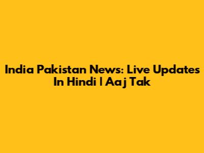 India Pakistan News: Live Updates In Hindi | Aaj Tak