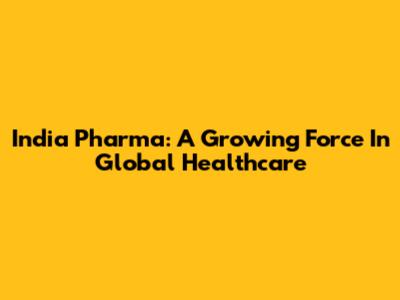 India Pharma: A Growing Force In Global Healthcare
