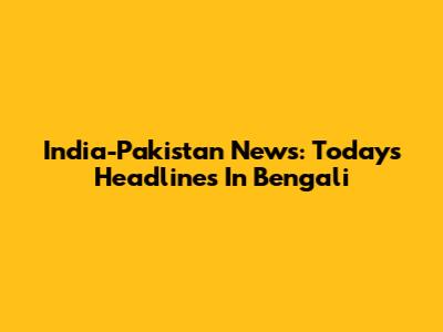 India-Pakistan News: Today's Headlines In Bengali