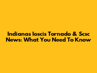 Indiana's Ioscis Tornado & Scsc News: What You Need To Know