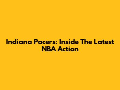 Indiana Pacers: Inside The Latest NBA Action