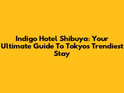 Indigo Hotel Shibuya: Your Ultimate Guide To Tokyo's Trendiest Stay