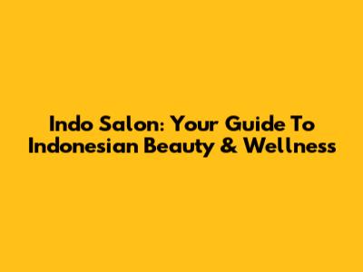 Indo Salon: Your Guide To Indonesian Beauty & Wellness