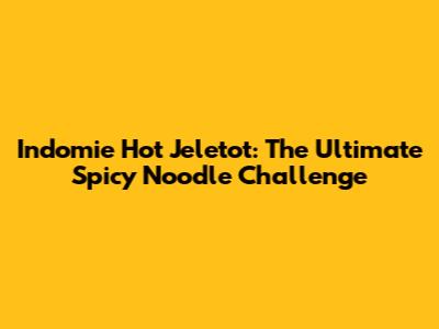 Indomie Hot Jeletot: The Ultimate Spicy Noodle Challenge