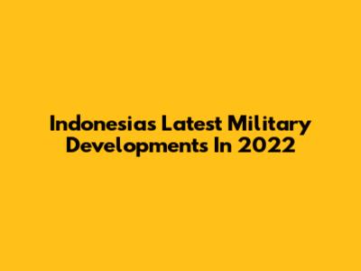 Indonesia's Latest Military Developments In 2022