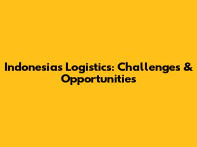 Indonesia's Logistics: Challenges & Opportunities