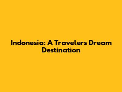 Indonesia: A Traveler's Dream Destination