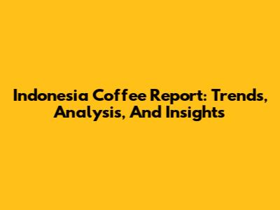 Indonesia Coffee Report: Trends, Analysis, And Insights
