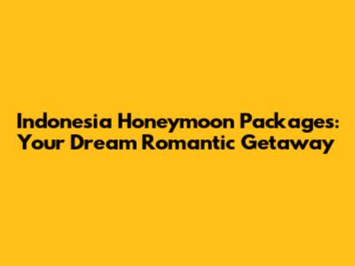 Indonesia Honeymoon Packages: Your Dream Romantic Getaway