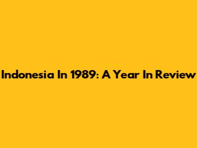 Indonesia In 1989: A Year In Review