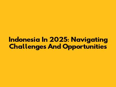 Indonesia In 2025: Navigating Challenges And Opportunities