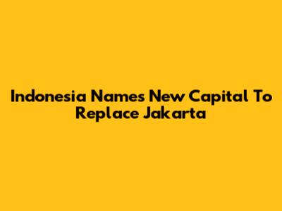 Indonesia Names New Capital To Replace Jakarta