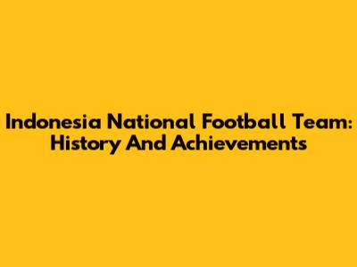 Indonesia National Football Team: History And Achievements