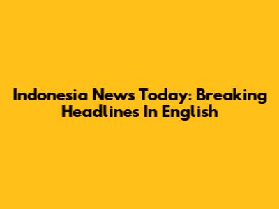 Indonesia News Today: Breaking Headlines In English