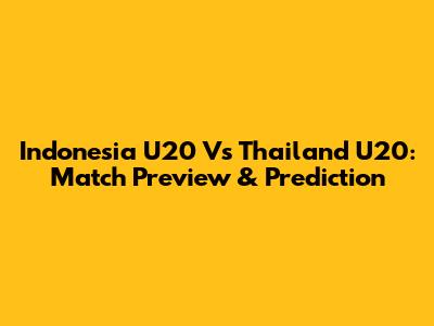 Indonesia U20 Vs Thailand U20: Match Preview & Prediction