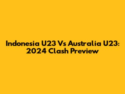 Indonesia U23 Vs Australia U23: 2024 Clash Preview