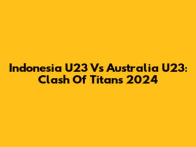 Indonesia U23 Vs Australia U23: Clash Of Titans 2024