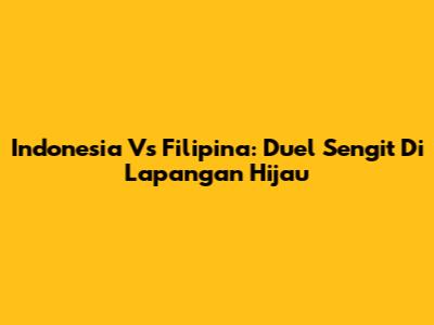 Indonesia Vs Filipina: Duel Sengit Di Lapangan Hijau