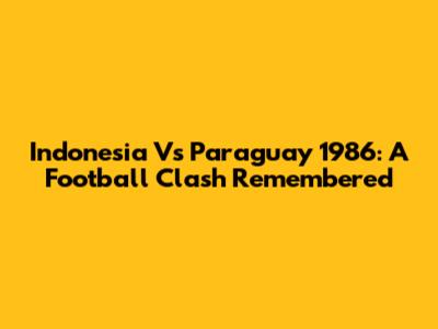 Indonesia Vs Paraguay 1986: A Football Clash Remembered