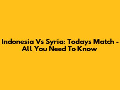 Indonesia Vs Syria: Today's Match - All You Need To Know