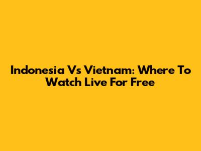 Indonesia Vs Vietnam: Where To Watch Live For Free