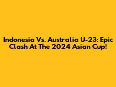 Indonesia Vs. Australia U-23: Epic Clash At The 2024 Asian Cup!