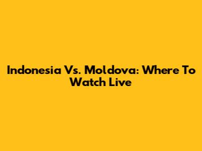 Indonesia Vs. Moldova: Where To Watch Live