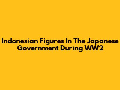 Indonesian Figures In The Japanese Government During WW2