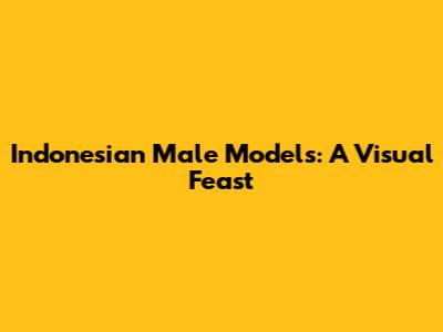 Indonesian Male Models: A Visual Feast