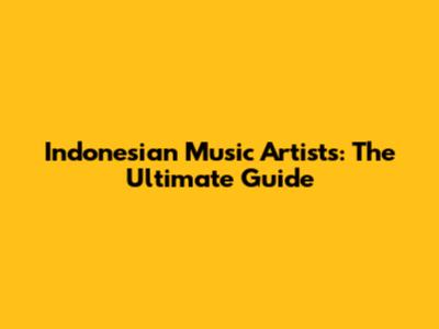 Indonesian Music Artists: The Ultimate Guide