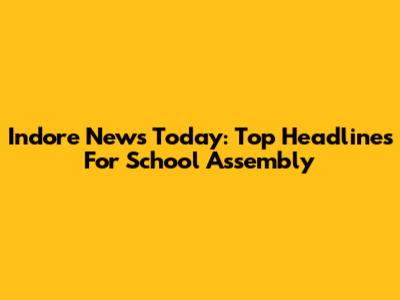 Indore News Today: Top Headlines For School Assembly