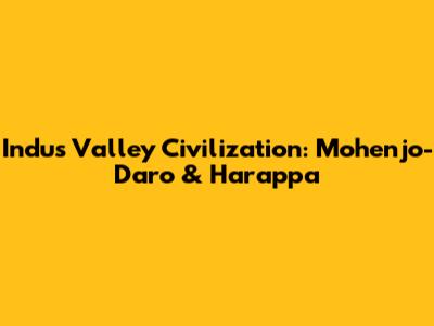 Indus Valley Civilization: Mohenjo-Daro & Harappa