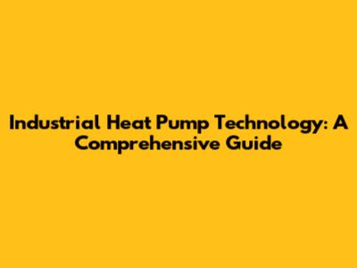 Industrial Heat Pump Technology: A Comprehensive Guide
