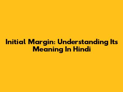 Initial Margin: Understanding Its Meaning In Hindi