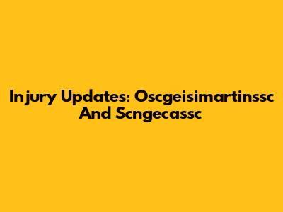 Injury Updates: Oscgeisimartinssc And Scngecassc