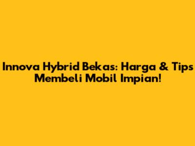 Innova Hybrid Bekas: Harga & Tips Membeli Mobil Impian!