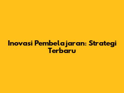 Inovasi Pembelajaran: Strategi Terbaru