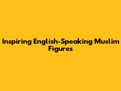 Inspiring English-Speaking Muslim Figures