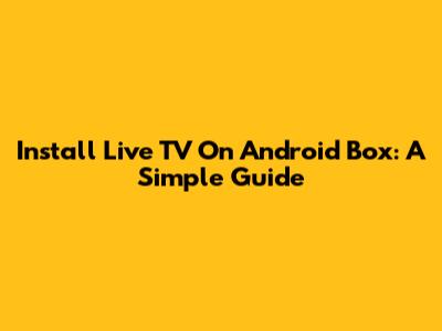Install Live TV On Android Box: A Simple Guide
