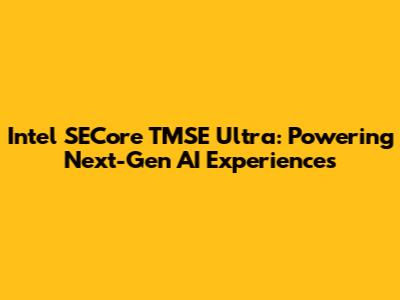 Intel SECore TMSE Ultra: Powering Next-Gen AI Experiences