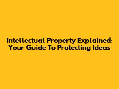 Intellectual Property Explained: Your Guide To Protecting Ideas