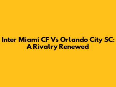 Inter Miami CF Vs Orlando City SC: A Rivalry Renewed