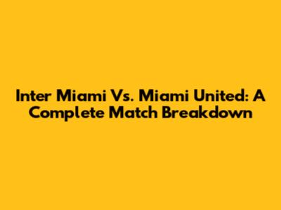 Inter Miami Vs. Miami United: A Complete Match Breakdown