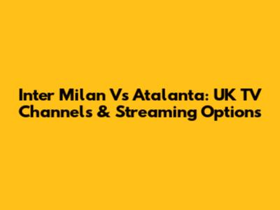 Inter Milan Vs Atalanta: UK TV Channels & Streaming Options