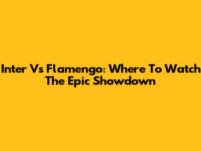 Inter Vs Flamengo: Where To Watch The Epic Showdown