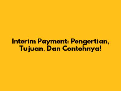 Interim Payment: Pengertian, Tujuan, Dan Contohnya!