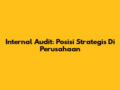 Internal Audit: Posisi Strategis Di Perusahaan